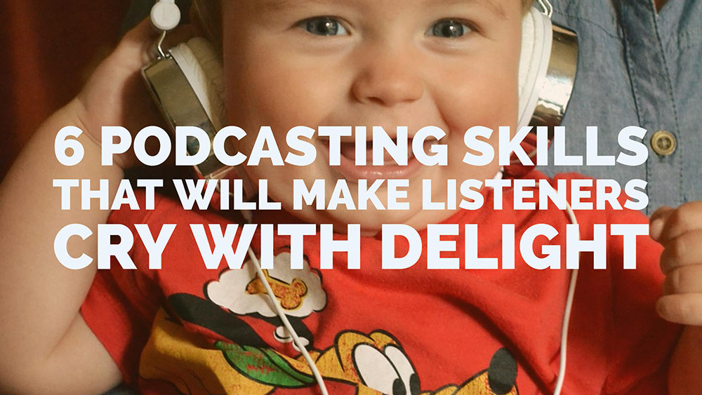 6 Podcasting Skills that Will Make Listeners Cry With Delight